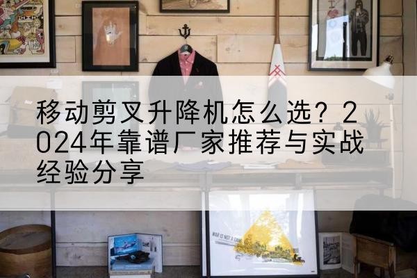 索县升降平台厂家推荐-移动剪叉升降机怎么选?2024年靠谱厂家推荐与实战经验分享