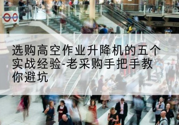 索县高空作业升降机厂家-选购高空作业升降机的五个实战经验-老采购手把手教你避坑