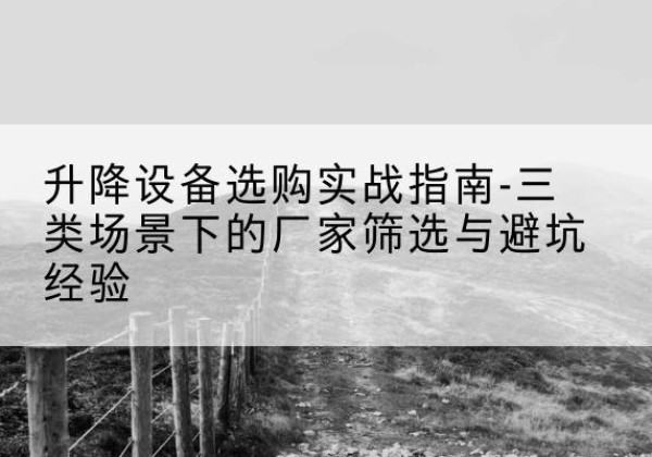 索县移动式升降机厂家推荐-升降设备选购实战指南-三类场景下的厂家筛选与避坑经验