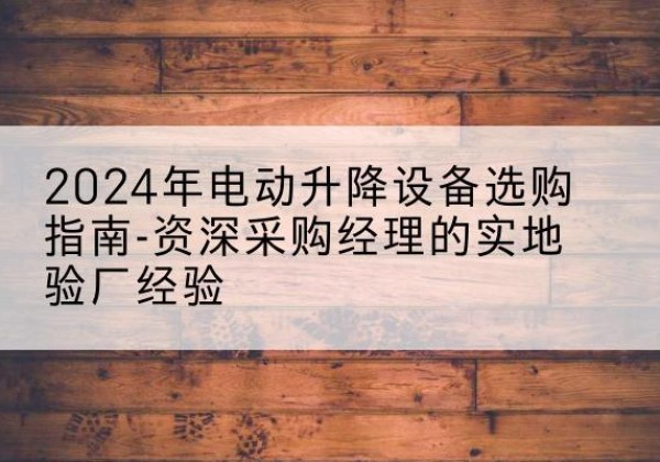 索县电动剪叉升降平台厂家-2024年电动升降设备选购指南-资深采购经理的实地验厂经验