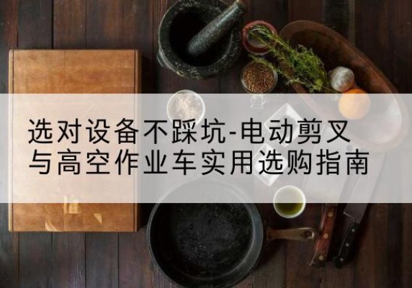 索县电动剪叉升降平台怎么选-选对设备不踩坑-电动剪叉与高空作业车实用选购指南