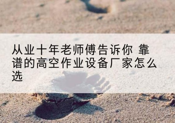 索县高空作业升降机厂家推荐-从业十年老师傅告诉你 靠谱的高空作业设备厂家怎么选