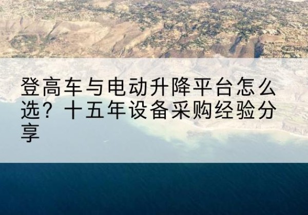 索县登高车厂家厂家-登高车与电动升降平台怎么选？十五年设备采购经验分享