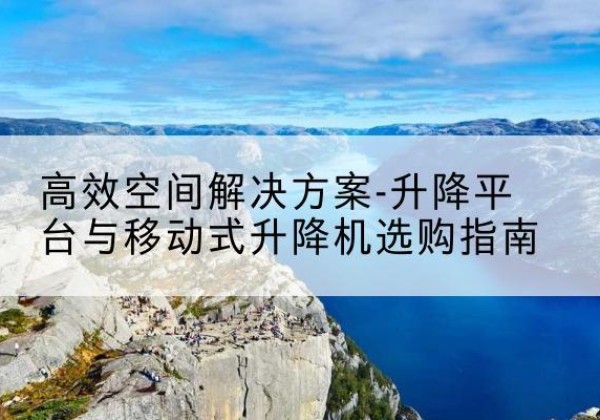 索县升降平台厂家-*空间解决方案-升降平台与移动式升降机选购指南