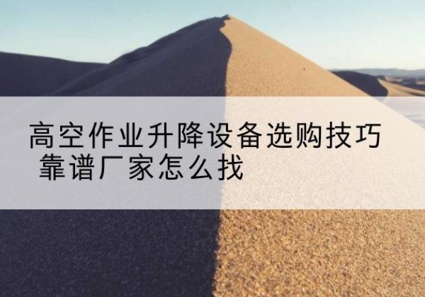 索县电动升降平台厂家推荐-高空作业升降设备选购技巧 靠谱厂家怎么找