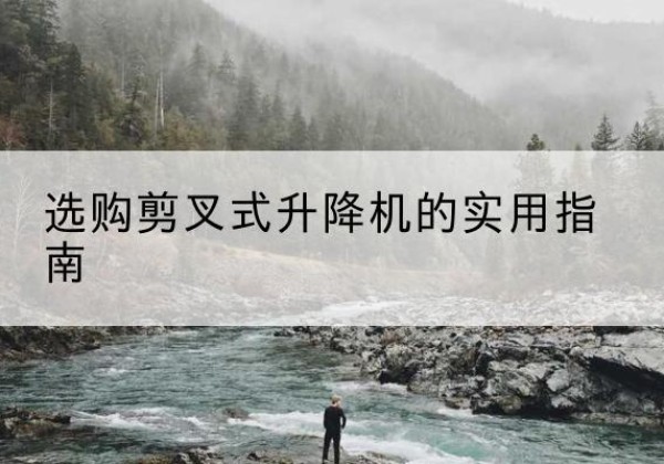索县剪叉式升降机怎么选-选购剪叉式升降机的实用指南