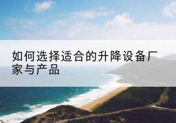 索县电动升降平台厂家-如何选择适合的升降设备厂家与产品